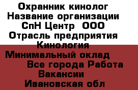 Охранник-кинолог › Название организации ­ СпН Центр, ООО › Отрасль предприятия ­ Кинология › Минимальный оклад ­ 18 000 - Все города Работа » Вакансии   . Ивановская обл.